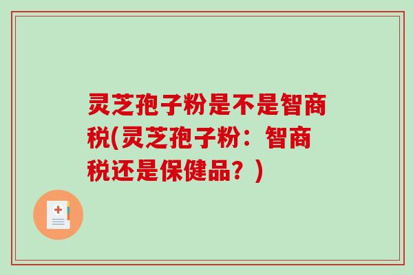 灵芝孢子粉是不是智商税(灵芝孢子粉：智商税还是保健品？)