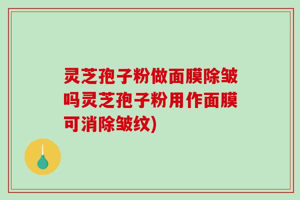 灵芝孢子粉做面膜除皱吗灵芝孢子粉用作面膜可消除皱纹)