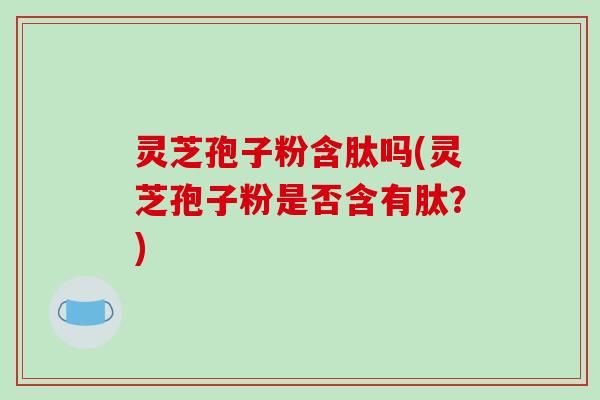 灵芝孢子粉含肽吗(灵芝孢子粉是否含有肽？)