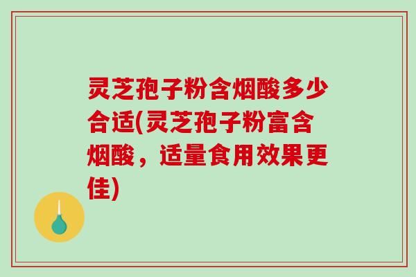灵芝孢子粉含烟酸多少合适(灵芝孢子粉富含烟酸，适量食用效果更佳)