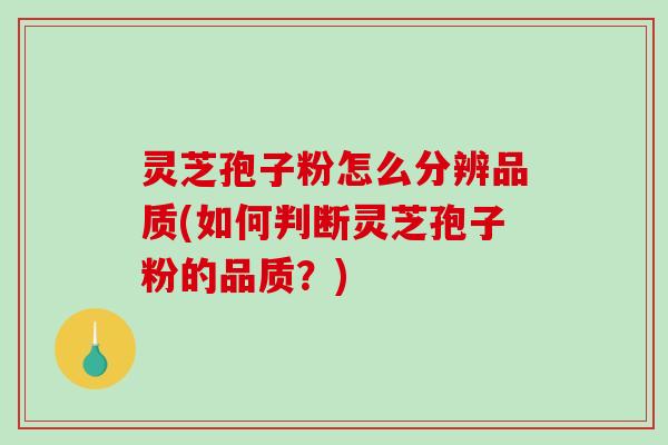 灵芝孢子粉怎么分辨品质(如何判断灵芝孢子粉的品质?) 灵芝孢子粉怎么分辨品质(如何判断灵芝孢子粉的品质?)