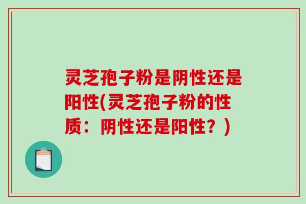 灵芝孢子粉是阴性还是阳性(灵芝孢子粉的性质：阴性还是阳性？)