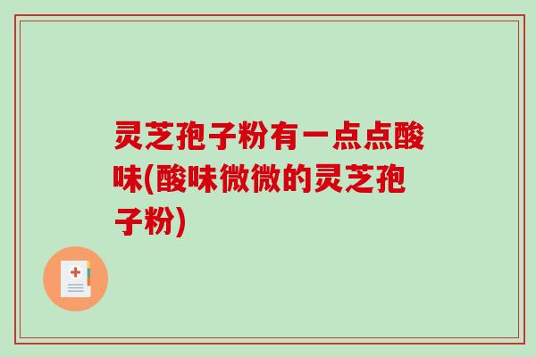 灵芝孢子粉有一点点酸味(酸味微微的灵芝孢子粉)