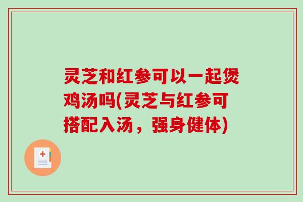 灵芝和红参可以一起煲鸡汤吗(灵芝与红参可搭配入汤，强身健体)