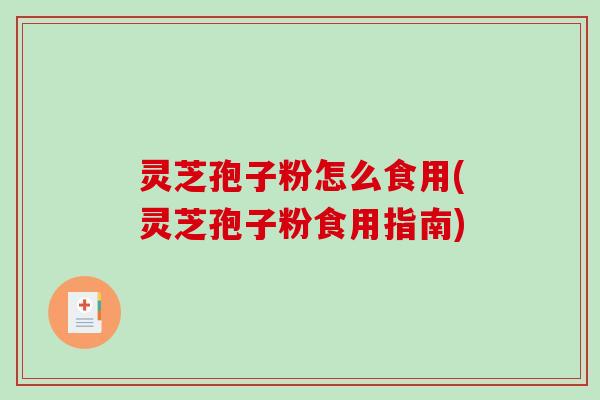 灵芝孢子粉怎么食用(灵芝孢子粉食用指南)