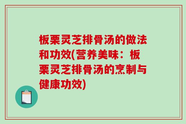 板栗灵芝排骨汤的做法和功效(营养美味：板栗灵芝排骨汤的烹制与健康功效)