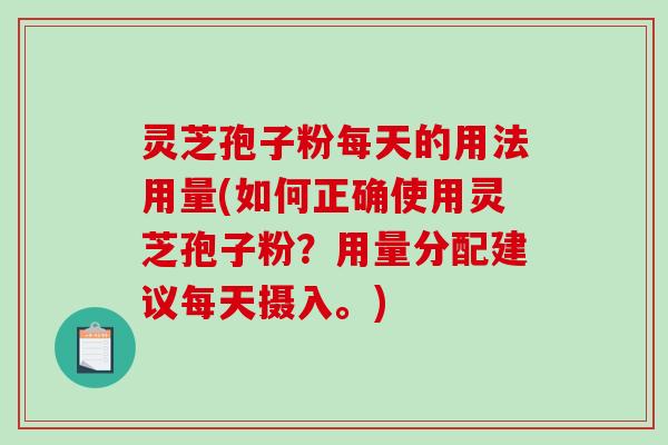 灵芝孢子粉每天的用法用量(如何正确使用灵芝孢子粉？用量分配建议每天摄入。)
