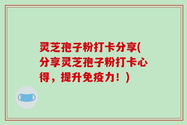 灵芝孢子粉打卡分享(分享灵芝孢子粉打卡心得，提升免疫力！)