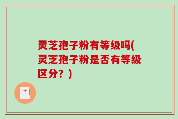 灵芝孢子粉有等级吗(灵芝孢子粉是否有等级区分？)