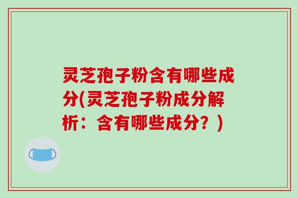 灵芝孢子粉含有哪些成分(灵芝孢子粉成分解析：含有哪些成分？)