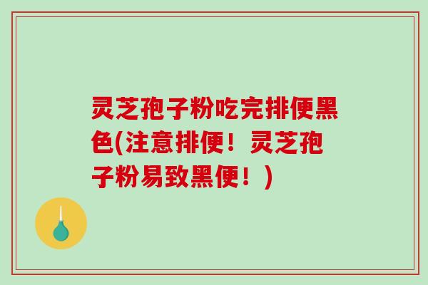 灵芝孢子粉吃完排便黑色(注意排便！灵芝孢子粉易致黑便！)