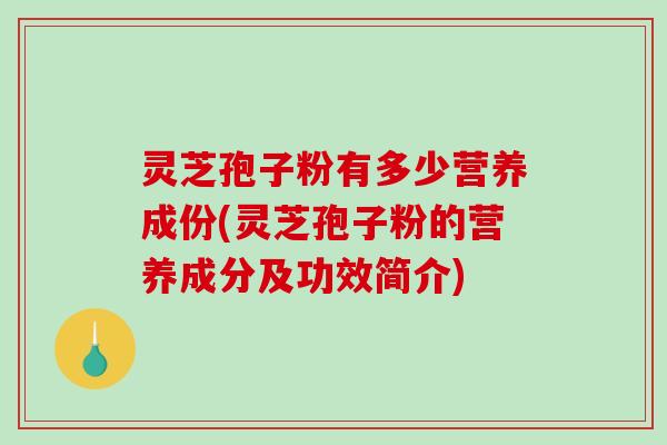 灵芝孢子粉有多少营养成份(灵芝孢子粉的营养成分及功效简介) 灵芝孢子粉有多少营养成份(灵芝孢子粉的营养成分及功效简介)