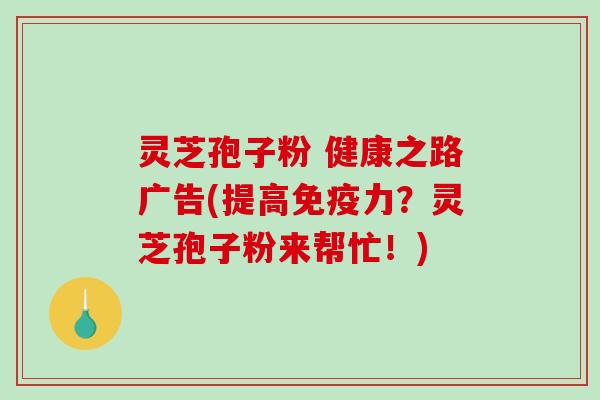 灵芝孢子粉 健康之路广告(提高免疫力？灵芝孢子粉来帮忙！)