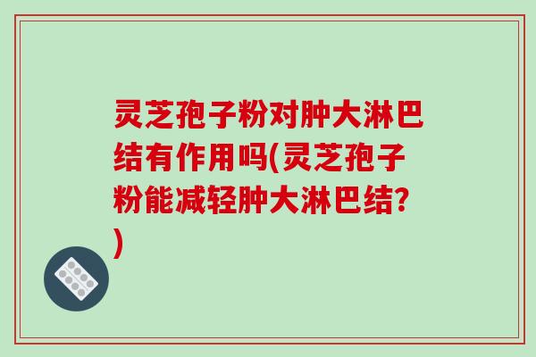 灵芝孢子粉对肿大淋巴结有作用吗(灵芝孢子粉能减轻肿大淋巴结？)