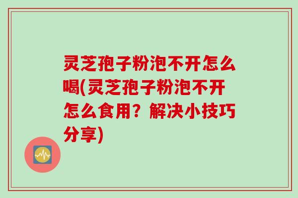 灵芝孢子粉泡不开怎么喝(灵芝孢子粉泡不开怎么食用?解决小技巧分享) 灵芝孢子粉泡不开怎么喝(灵芝孢子粉泡不开怎么食用?解决小技巧分享)