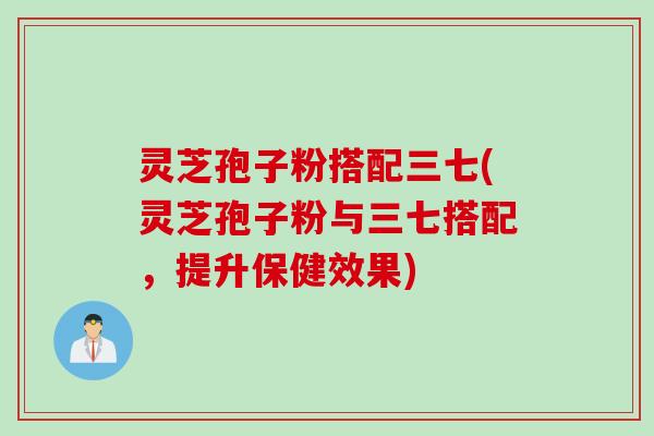 灵芝孢子粉搭配三七(灵芝孢子粉与三七搭配，提升保健效果)