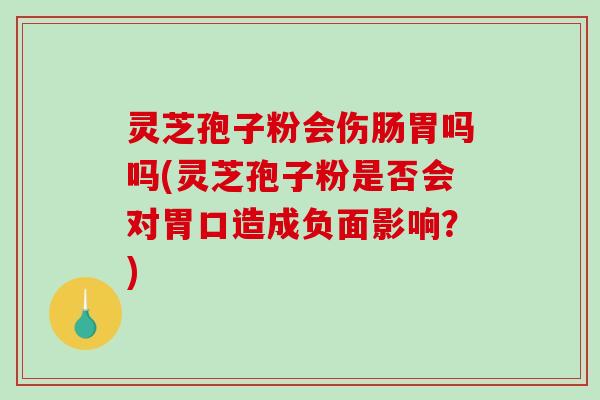 灵芝孢子粉会伤肠胃吗吗(灵芝孢子粉是否会对胃口造成负面影响？)