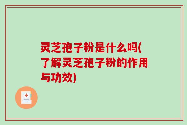 灵芝孢子粉是什么吗(了解灵芝孢子粉的作用与功效)