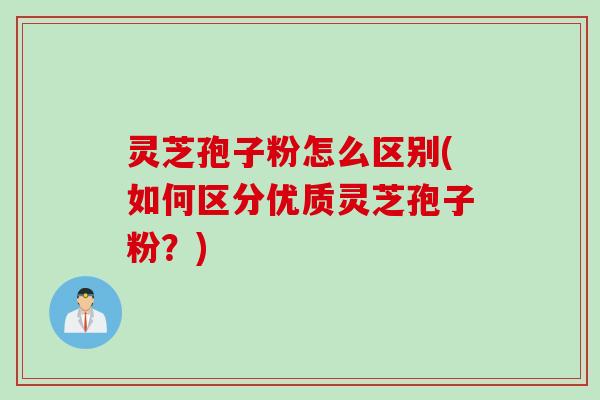 灵芝孢子粉怎么区别(如何区分优质灵芝孢子粉？)