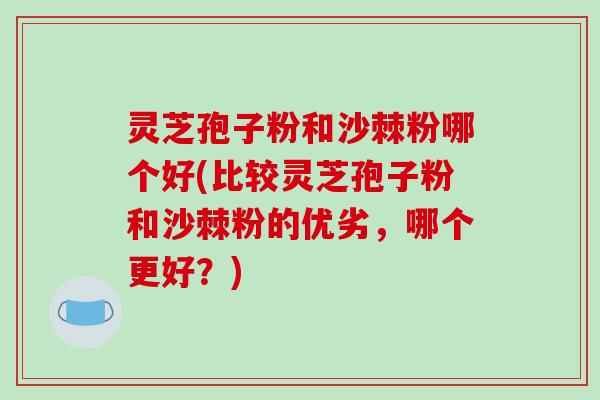 灵芝孢子粉和沙棘粉哪个好(比较灵芝孢子粉和沙棘粉的优劣，哪个更好？)