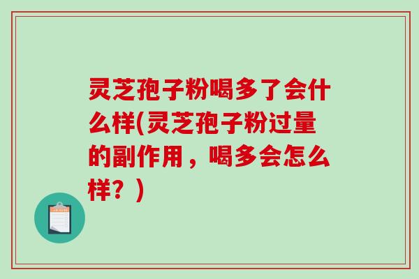 灵芝孢子粉喝多了会什么样(灵芝孢子粉过量的副作用，喝多会怎么样？)