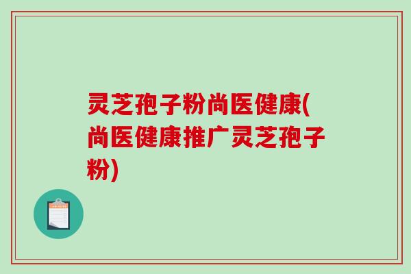 灵芝孢子粉尚医健康(尚医健康推广灵芝孢子粉)