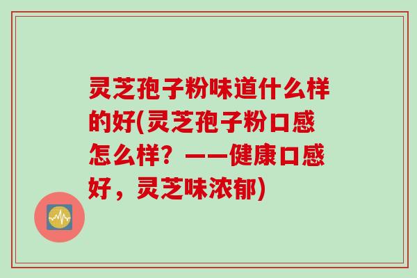 灵芝孢子粉味道什么样的好(灵芝孢子粉口感怎么样？——健康口感好，灵芝味浓郁)