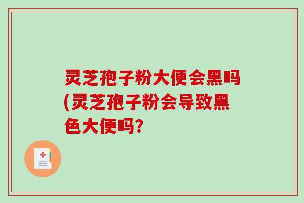 灵芝孢子粉大便会黑吗(灵芝孢子粉会导致黑色大便吗？