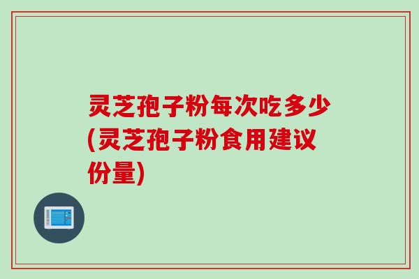 灵芝孢子粉每次吃多少(灵芝孢子粉食用建议份量)