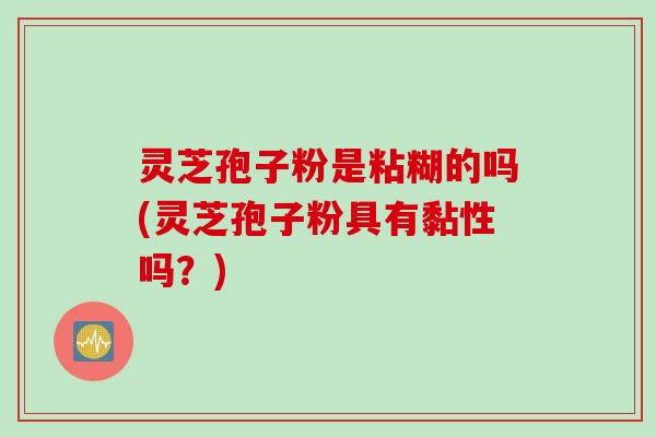灵芝孢子粉是粘糊的吗(灵芝孢子粉具有黏性吗？)