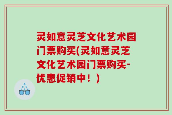 灵如意灵芝文化艺术园门票购买(灵如意灵芝文化艺术园门票购买-优惠促销中！)