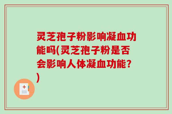灵芝孢子粉影响凝血功能吗(灵芝孢子粉是否会影响人体凝血功能？)