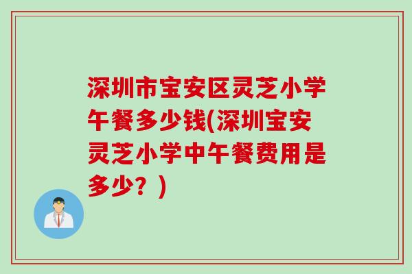 深圳市宝安区灵芝小学午餐多少钱(深圳宝安灵芝小学中午餐费用是多少？)