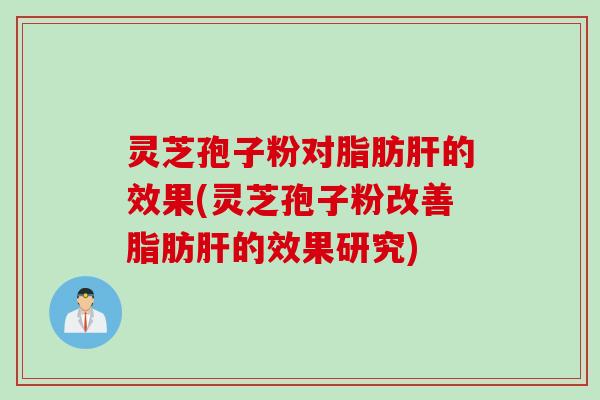 灵芝孢子粉对脂肪肝的效果(灵芝孢子粉改善脂肪肝的效果研究)