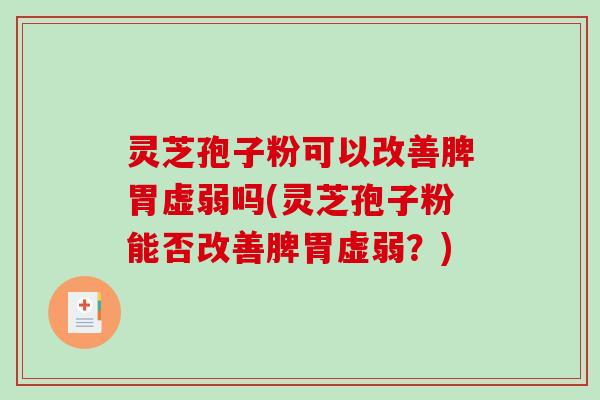灵芝孢子粉可以改善脾胃虚弱吗(灵芝孢子粉能否改善脾胃虚弱？)