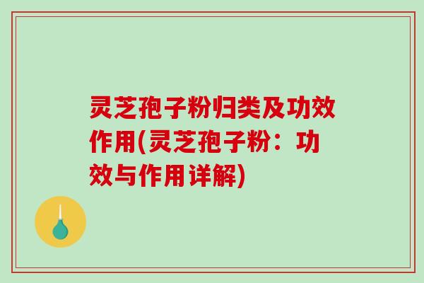 灵芝孢子粉归类及功效作用(灵芝孢子粉:功效与作用详解) 灵芝孢子粉归类及功效作用(灵芝孢子粉:功效与作用详解)