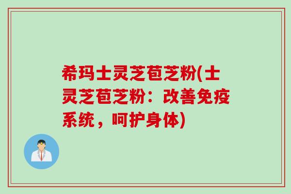 希玛士灵芝苞芝粉(士灵芝苞芝粉：改善免疫系统，呵护身体)