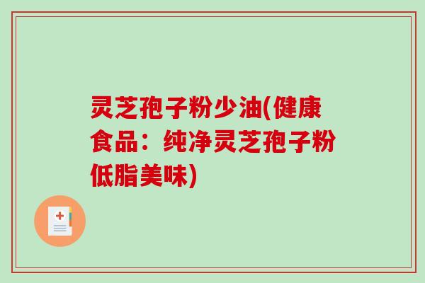 灵芝孢子粉少油(健康食品：纯净灵芝孢子粉低脂美味)