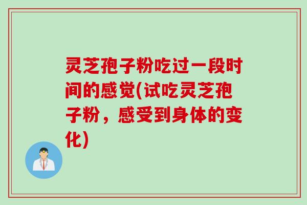 灵芝孢子粉吃过一段时间的感觉(试吃灵芝孢子粉，感受到身体的变化)