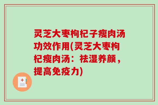 灵芝大枣枸杞子瘦肉汤功效作用(灵芝大枣枸杞瘦肉汤：祛湿养颜，提高免疫力)