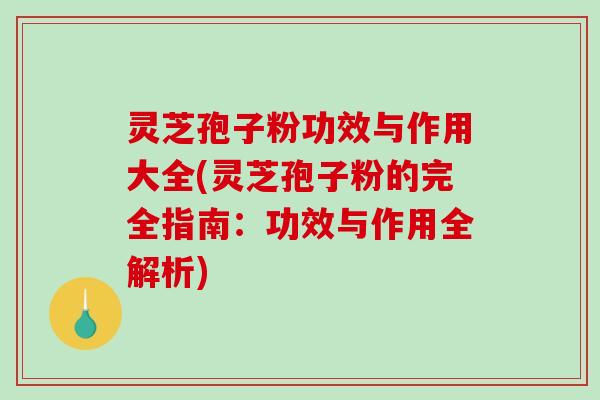 灵芝孢子粉功效与作用大全(灵芝孢子粉的完全指南：功效与作用全解析)