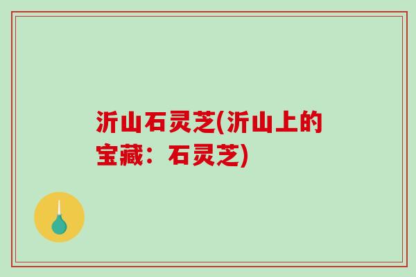 沂山石灵芝(沂山上的宝藏：石灵芝)