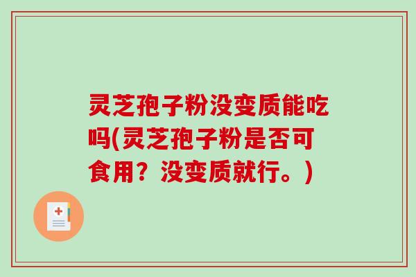 灵芝孢子粉没变质能吃吗(灵芝孢子粉是否可食用？没变质就行。)