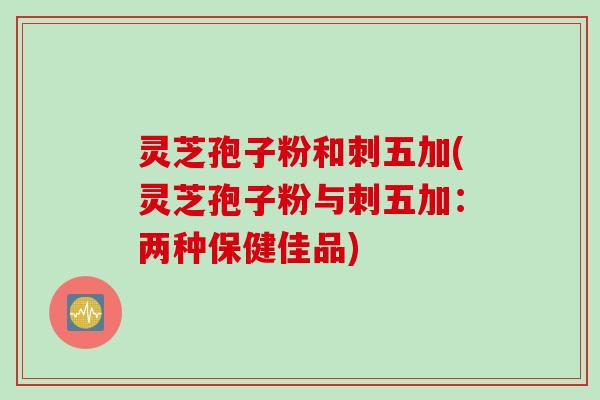 灵芝孢子粉和刺五加(灵芝孢子粉与刺五加：两种保健佳品)