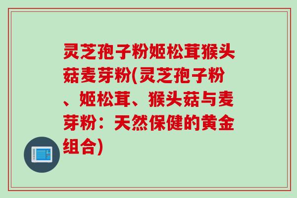 灵芝孢子粉姬松茸猴头菇麦芽粉(灵芝孢子粉、姬松茸、猴头菇与麦芽粉：天然保健的黄金组合)