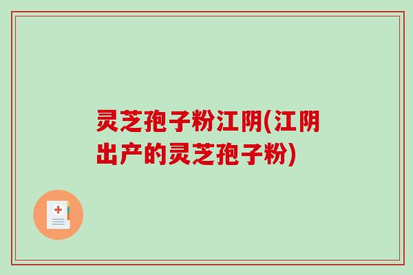 灵芝孢子粉江阴(江阴出产的灵芝孢子粉)