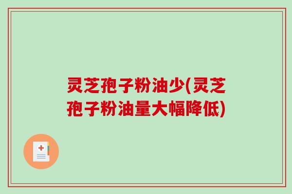 灵芝孢子粉油少(灵芝孢子粉油量大幅降低)