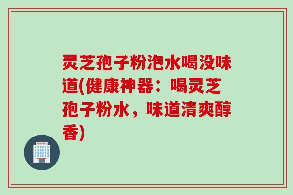 灵芝孢子粉泡水喝没味道(健康神器：喝灵芝孢子粉水，味道清爽醇香)