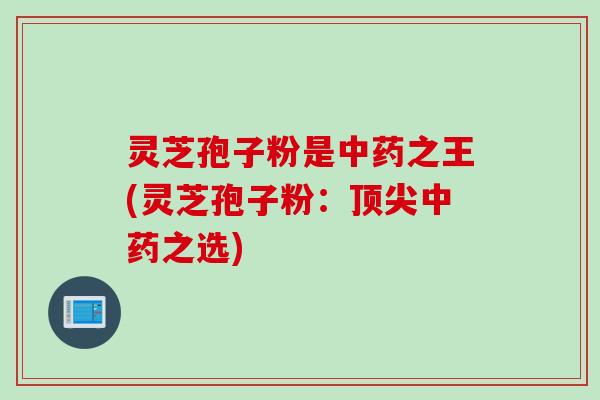 灵芝孢子粉是中药之王(灵芝孢子粉：顶尖中药之选)