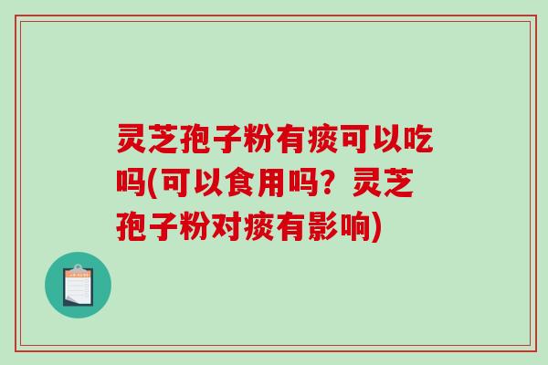 灵芝孢子粉有痰可以吃吗(可以食用吗？灵芝孢子粉对痰有影响)